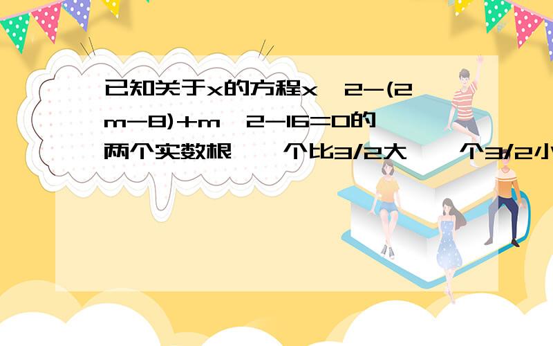 已知关于x的方程x^2-(2m-8)+m^2-16=0的两个实数根,一个比3/2大,一个3/2小,求实数m的取值范围.