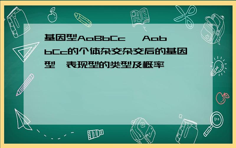 基因型AaBbCc、 AabbCc的个体杂交杂交后的基因型、表现型的类型及概率