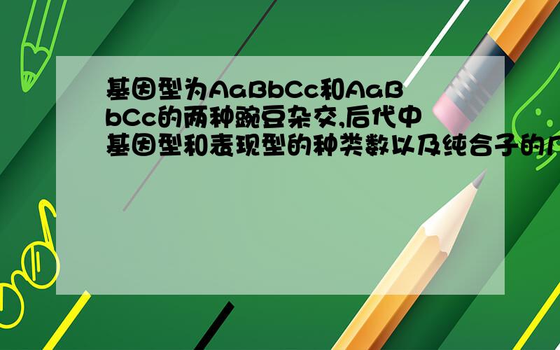 基因型为AaBbCc和AaBbCc的两种豌豆杂交,后代中基因型和表现型的种类数以及纯合子的几率分别是