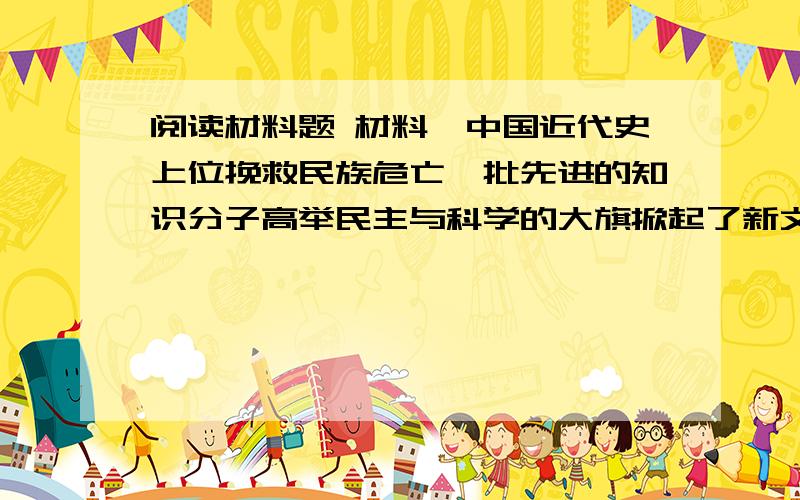 阅读材料题 材料一中国近代史上位挽救民族危亡一批先进的知识分子高举民主与科学的大旗掀起了新文化创办《新青年》是谁简述新文化运动的历史作用结合作用谈谈该运动队我们今天的社