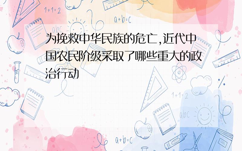 为挽救中华民族的危亡,近代中国农民阶级采取了哪些重大的政治行动