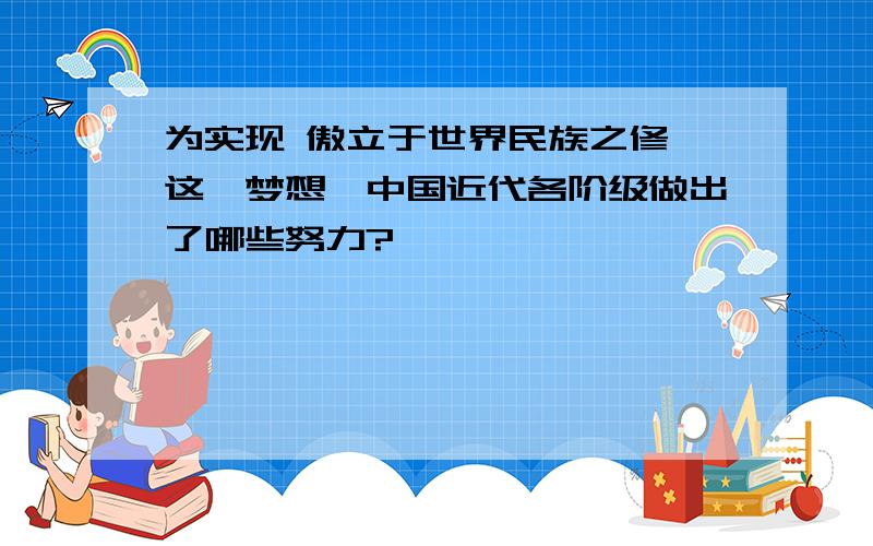 为实现 傲立于世界民族之修 这一梦想,中国近代各阶级做出了哪些努力?