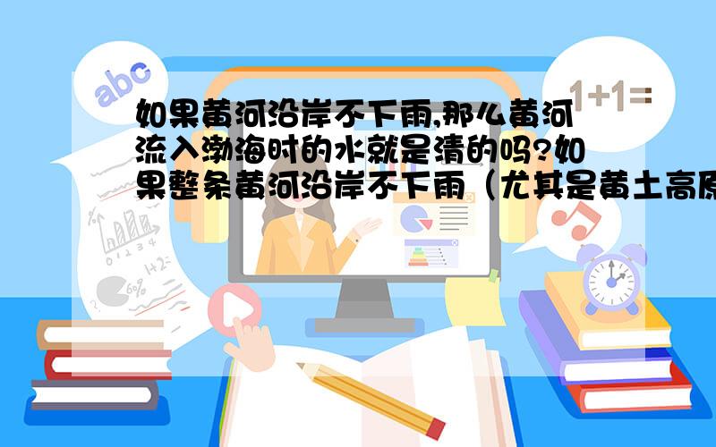 如果黄河沿岸不下雨,那么黄河流入渤海时的水就是清的吗?如果整条黄河沿岸不下雨（尤其是黄土高原部分）,那么黄河流入渤海时的河水就是清的吗?还是无论下雨否,都一直是黄的?难道不下