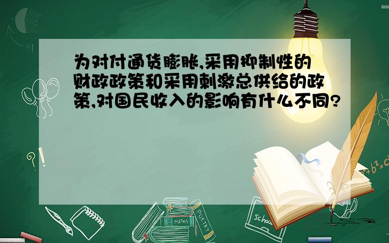 为对付通货膨胀,采用抑制性的财政政策和采用刺激总供给的政策,对国民收入的影响有什么不同?