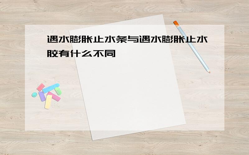 遇水膨胀止水条与遇水膨胀止水胶有什么不同