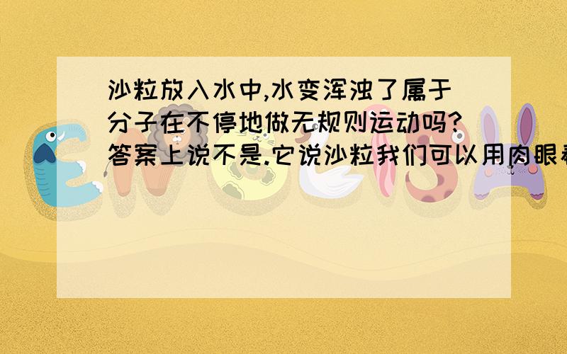 沙粒放入水中,水变浑浊了属于分子在不停地做无规则运动吗?答案上说不是.它说沙粒我们可以用肉眼看到,应属于宏观物体的运动.但是水变浑浊了,颗粒已经溶于水了啊!我们看不到的呢?很是