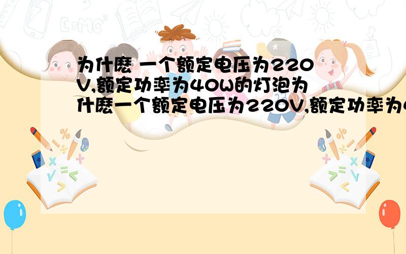 为什麽 一个额定电压为220V,额定功率为40W的灯泡为什麽一个额定电压为220V,额定功率为40W的灯泡和一个额定电压为220V,额定功率为100W的灯泡串联在家庭电路中40W的灯泡比100W的灯泡亮?