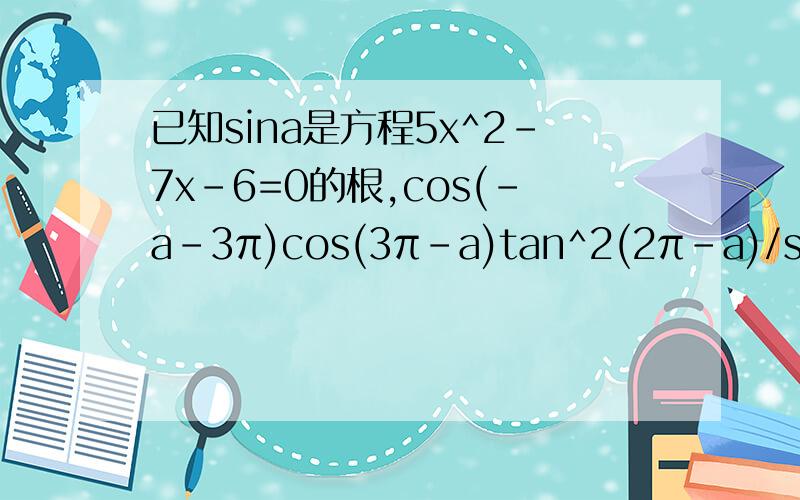 已知sina是方程5x^2-7x-6=0的根,cos(-a-3π)cos(3π-a)tan^2(2π-a)/sin(a-π)sin(π+a)cot^2(π-a)