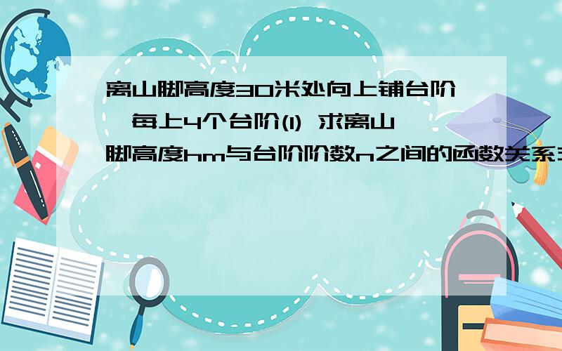 离山脚高度30米处向上铺台阶,每上4个台阶(1) 求离山脚高度hm与台阶阶数n之间的函数关系式;(2) 已知山脚至山顶高为217 m,求自变量n的取值范围.