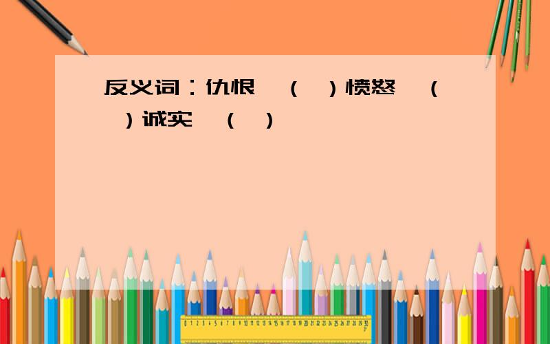 反义词：仇恨—（ ）愤怒—（ ）诚实—（ ）