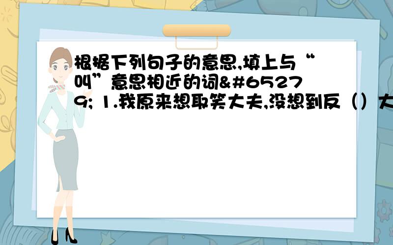 根据下列句子的意思,填上与“叫”意思相近的词﻿ 1.我原来想取笑大夫,没想到反（）大夫去笑了.2根据下列句子的意思,填上与“叫”意思相近的词﻿1.我原来想取笑大夫,没想到反（