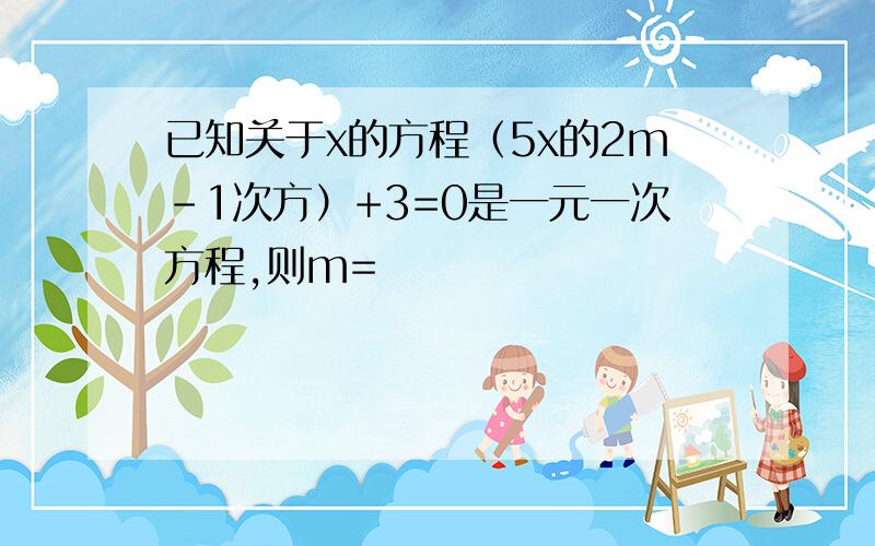 已知关于x的方程（5x的2m-1次方）+3=0是一元一次方程,则m=