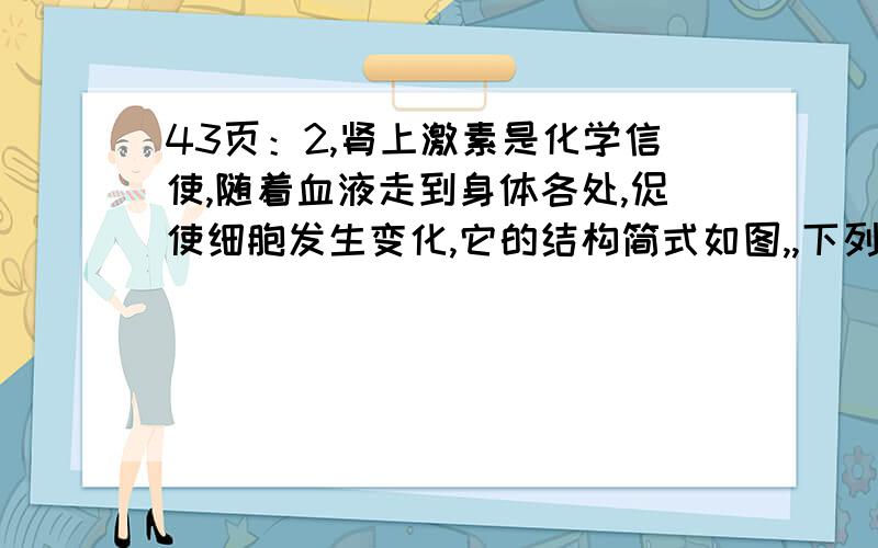 43页：2,肾上激素是化学信使,随着血液走到身体各处,促使细胞发生变化,它的结构简式如图,,下列有关肾上激素的说法正确的是A ,分子式为C9H12NO3B  分子中不含手性碳原子C．可以发生加成、氧