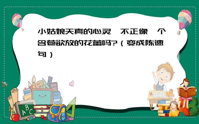 小姑娘天真的心灵,不正像一个含苞欲放的花蕾吗?（变成陈速句）