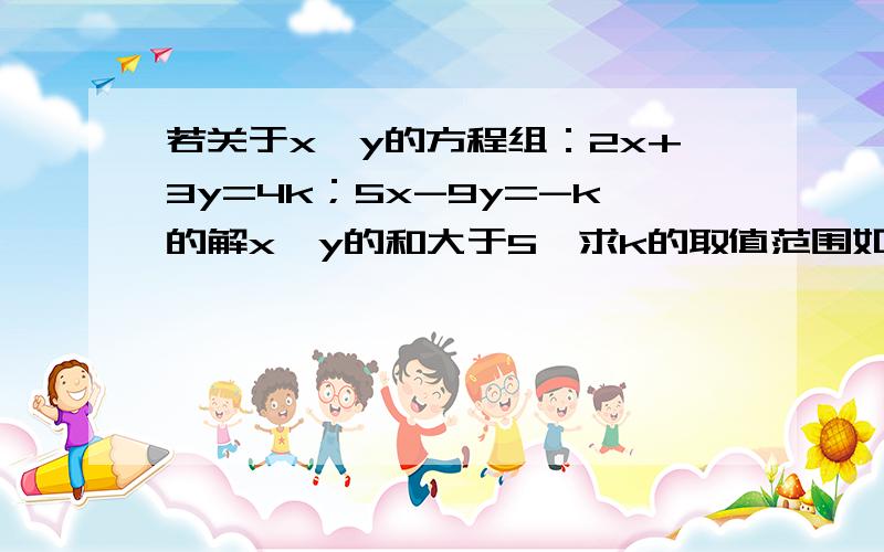 若关于x,y的方程组：2x+3y=4k；5x-9y=-k的解x,y的和大于5,求k的取值范围如题