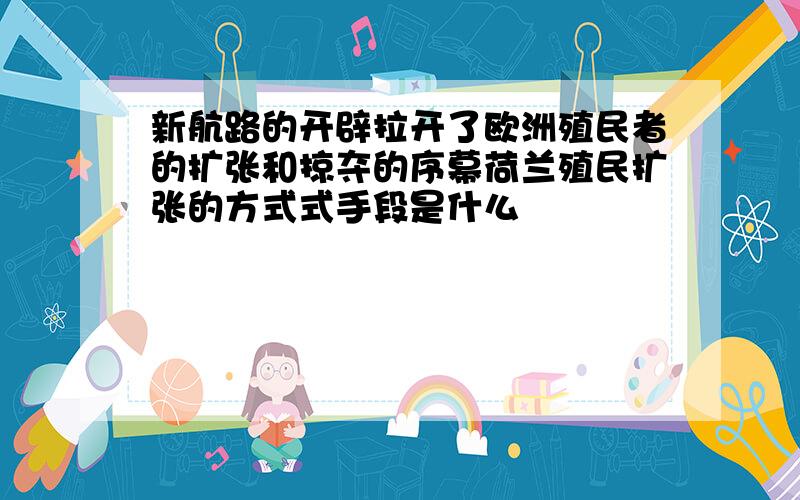 新航路的开辟拉开了欧洲殖民者的扩张和掠夺的序幕荷兰殖民扩张的方式式手段是什么