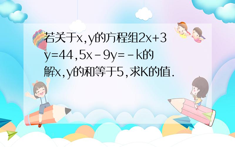 若关于x,y的方程组2x+3y=44,5x-9y=-k的解x,y的和等于5,求K的值.