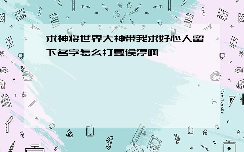 求神将世界大神带我求好心人留下名字怎么打夏侯淳啊