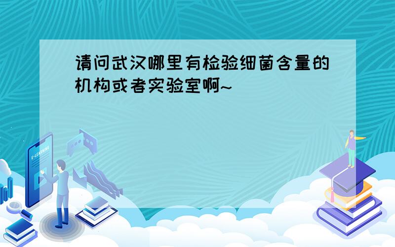 请问武汉哪里有检验细菌含量的机构或者实验室啊~