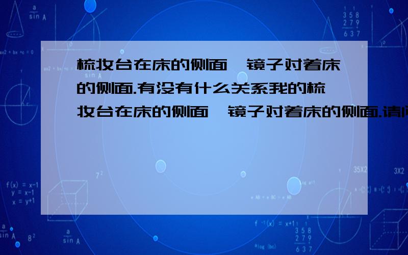 梳妆台在床的侧面,镜子对着床的侧面.有没有什么关系我的梳妆台在床的侧面,镜子对着床的侧面.请问有没有什么关系?如果梳妆台对着门,有什么关系吗?