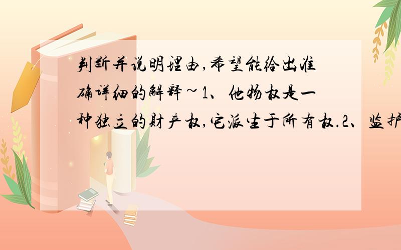 判断并说明理由,希望能给出准确详细的解释~1、他物权是一种独立的财产权,它派生于所有权.2、监护人侵害被监护人合法权益的,人民法院应当撤销监护人的资格.3、国家特许主义是我国现代