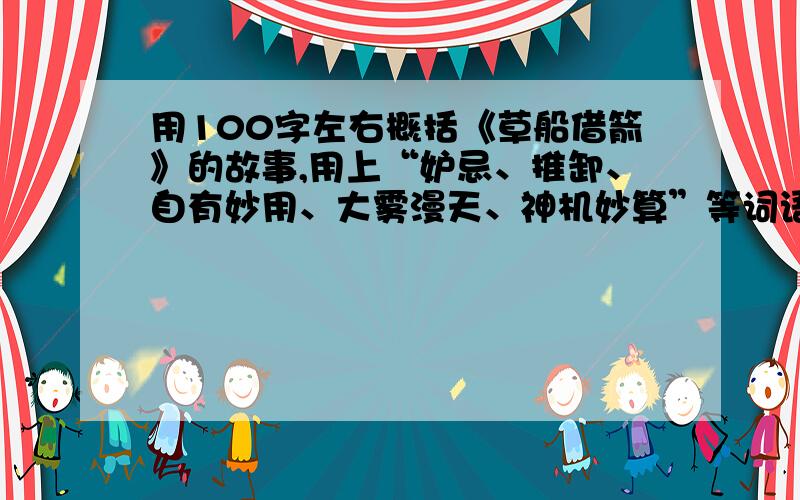 用100字左右概括《草船借箭》的故事,用上“妒忌、推卸、自有妙用、大雾漫天、神机妙算”等词语,怎么写?不能超过100字