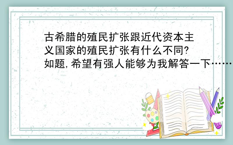 古希腊的殖民扩张跟近代资本主义国家的殖民扩张有什么不同?如题,希望有强人能够为我解答一下……请简明扼要,不要上千字的长篇大论,最好是1 2 3那种的……谢谢……