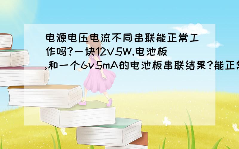 电源电压电流不同串联能正常工作吗?一块12V5W,电池板,和一个6v5mA的电池板串联结果?能正常工作吗?