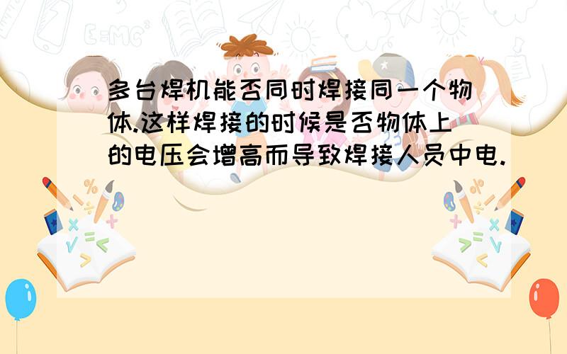 多台焊机能否同时焊接同一个物体.这样焊接的时候是否物体上的电压会增高而导致焊接人员中电.