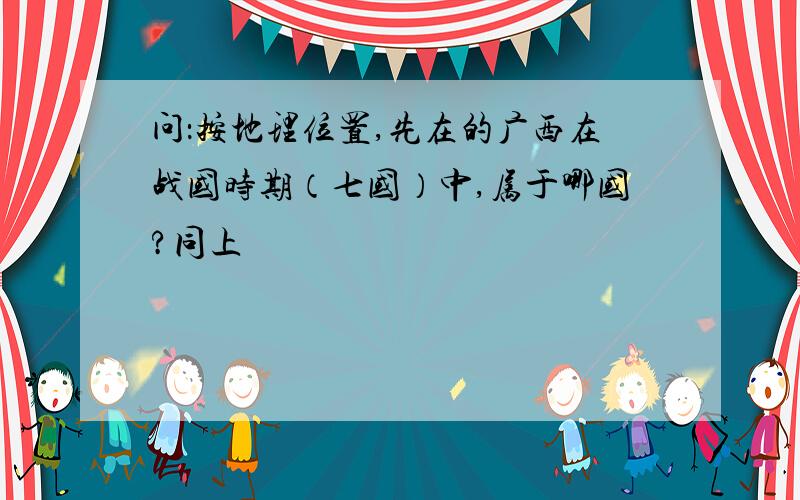 问：按地理位置,先在的广西在战国时期（七国）中,属于哪国?同上