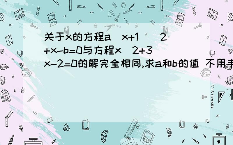 关于x的方程a(x+1)^2+x-b=0与方程x^2+3x-2=0的解完全相同,求a和b的值 不用韦达定理