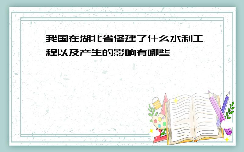 我国在湖北省修建了什么水利工程以及产生的影响有哪些