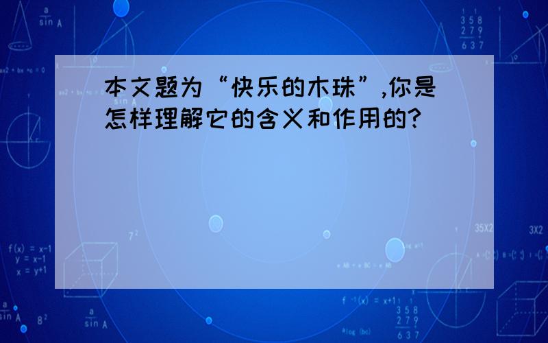 本文题为“快乐的木珠”,你是怎样理解它的含义和作用的?