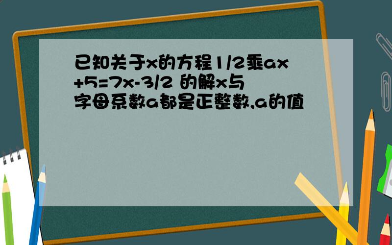 已知关于x的方程1/2乘ax+5=7x-3/2 的解x与字母系数a都是正整数,a的值