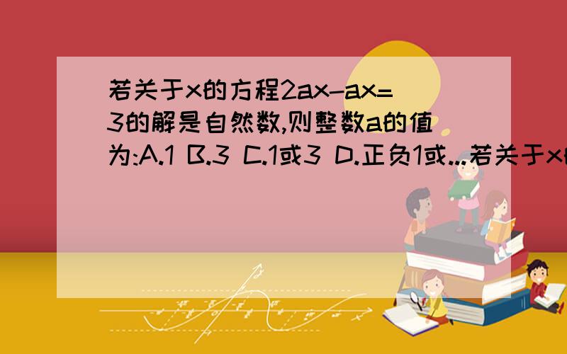 若关于x的方程2ax-ax=3的解是自然数,则整数a的值为:A.1 B.3 C.1或3 D.正负1或...若关于x的方程2ax-ax=3的解是自然数,则整数a的值为:A.1 B.3 C.1或3 D.正负1或正负3.选哪个,