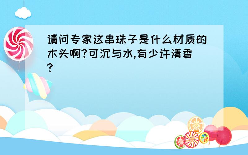 请问专家这串珠子是什么材质的木头啊?可沉与水,有少许清香?