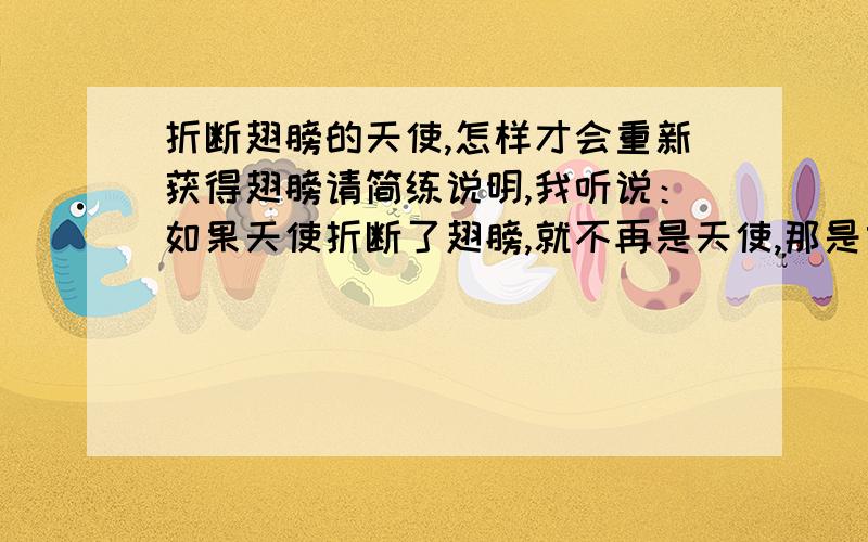 折断翅膀的天使,怎样才会重新获得翅膀请简练说明,我听说：如果天使折断了翅膀,就不再是天使,那是女人.女人是曾经的天使,因为她们为了所爱的男人留在人间,所以把自己的翅膀折断了.如