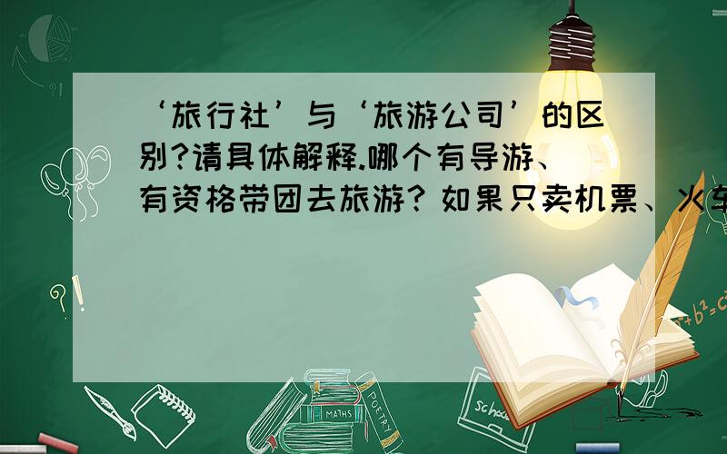 ‘旅行社’与‘旅游公司’的区别?请具体解释.哪个有导游、有资格带团去旅游？如果只卖机票、火车票、帮你订房，这个该叫什么？