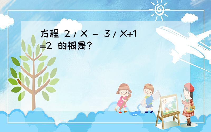 方程 2/X - 3/X+1=2 的根是?