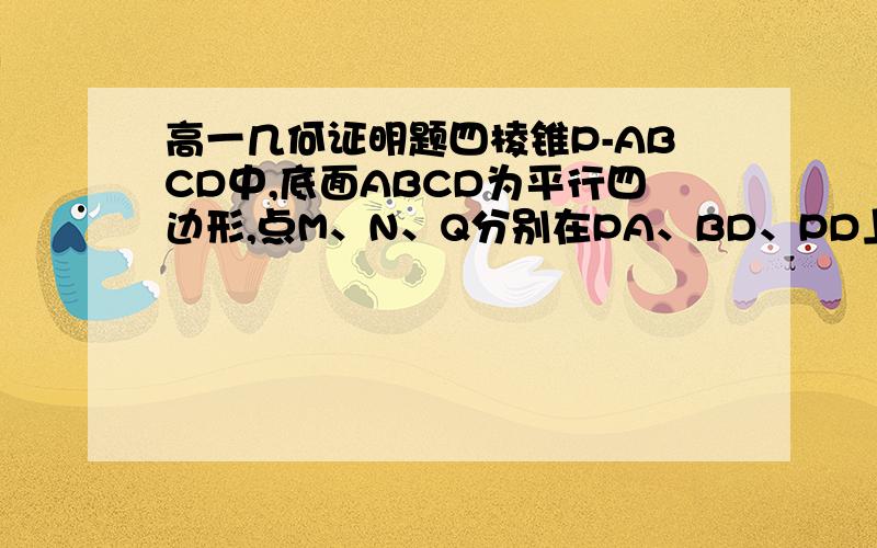 高一几何证明题四棱锥P-ABCD中,底面ABCD为平行四边形,点M、N、Q分别在PA、BD、PD上,且PM：MA=BN：ND=PQ：QD.求证：平面MNQ平行平面PBC.