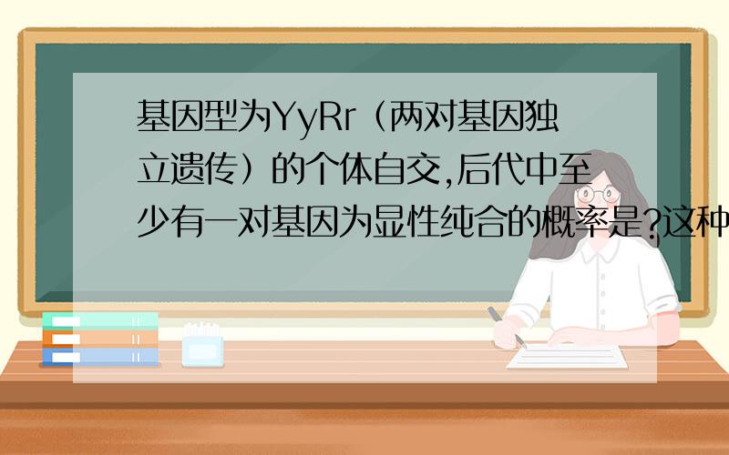 基因型为YyRr（两对基因独立遗传）的个体自交,后代中至少有一对基因为显性纯合的概率是?这种题型怎么解,有那个算概率的公式吗