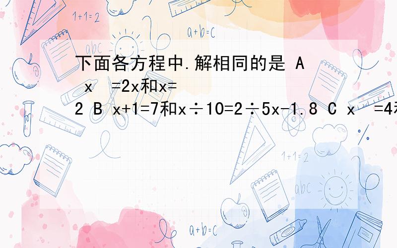 下面各方程中.解相同的是 A x²=2x和x=2 B x+1=7和x÷10=2÷5x-1.8 C x²=4和x=2D |X-2|=1和x-2=1