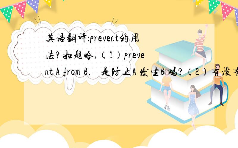 英语翻译：prevent的用法?如题哈,（1）prevent A from B.   是防止A 发生B 吗?（2）有没有prevent C 这种用法,如果有的话,是“阻止C” 的意思吗?