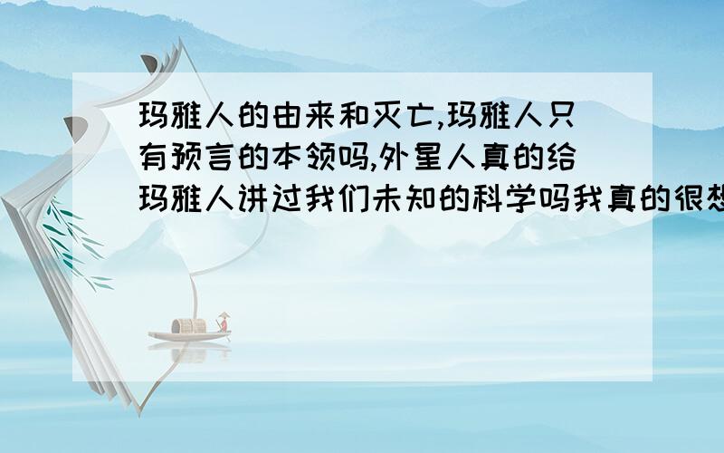 玛雅人的由来和灭亡,玛雅人只有预言的本领吗,外星人真的给玛雅人讲过我们未知的科学吗我真的很想了解玛雅人