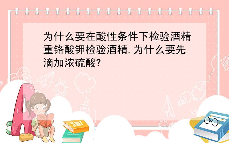 为什么要在酸性条件下检验酒精重铬酸钾检验酒精,为什么要先滴加浓硫酸?