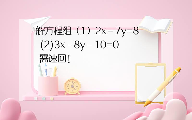 解方程组（1）2x-7y=8 (2)3x-8y-10=0 需速回!