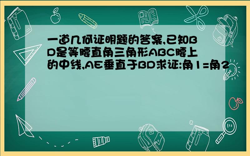 一道几何证明题的答案,已知BD是等腰直角三角形ABC腰上的中线,AE垂直于BD求证:角1=角2