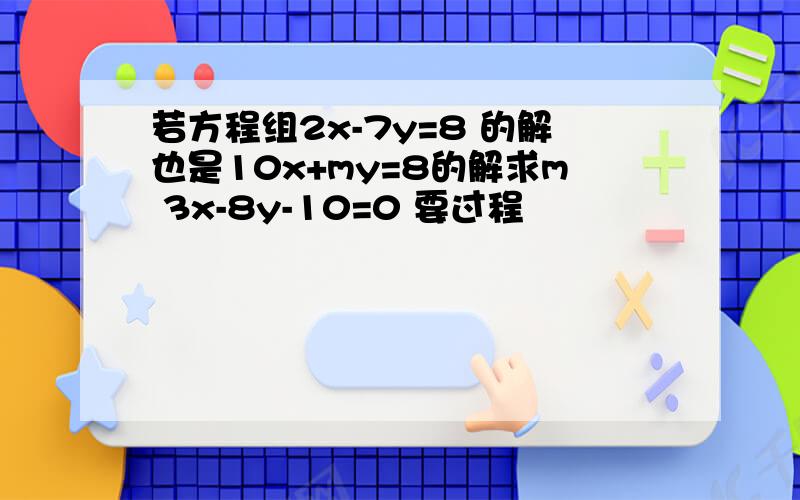 若方程组2x-7y=8 的解也是10x+my=8的解求m 3x-8y-10=0 要过程