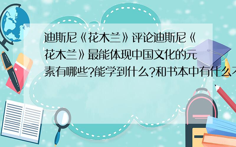 迪斯尼《花木兰》评论迪斯尼《花木兰》最能体现中国文化的元素有哪些?能学到什么?和书本中有什么不同,不同在哪些,更认同哪种说法?是艺术还是商业片?对传播中国文化有无作用,有,表现