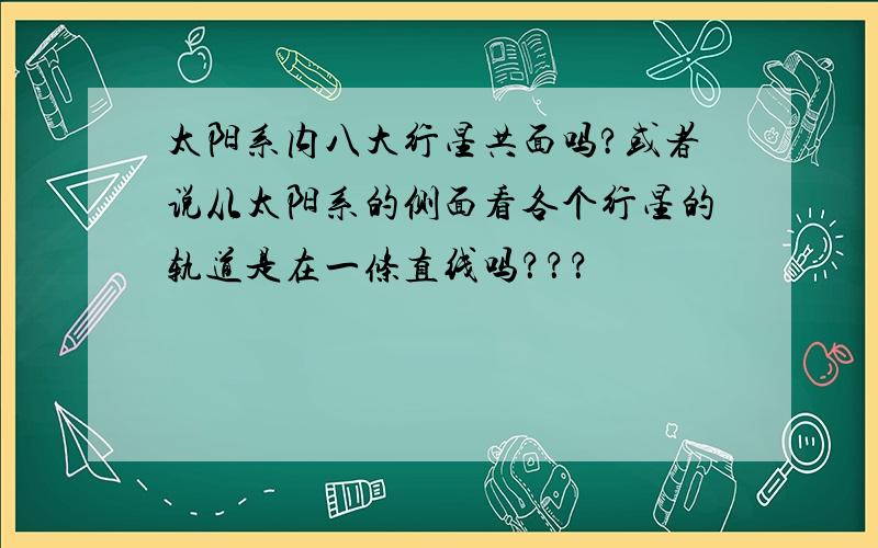 太阳系内八大行星共面吗?或者说从太阳系的侧面看各个行星的轨道是在一条直线吗？？？